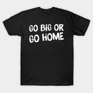 Go Big or Go Home T-Shirt